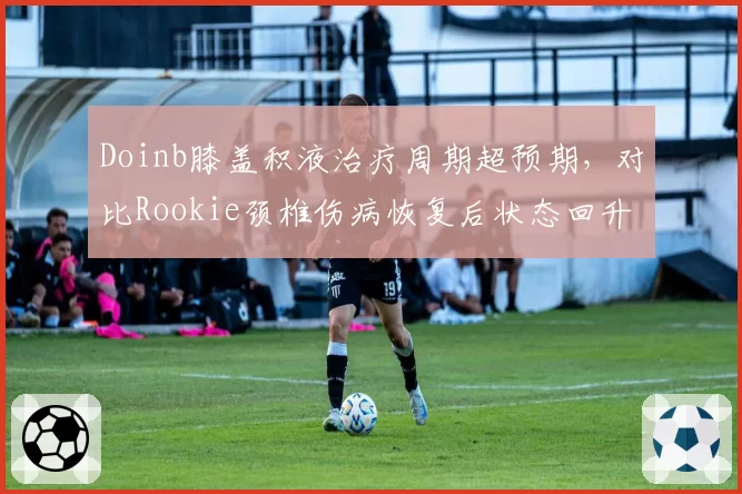 Doinb膝盖积液治疗周期超预期，对比Rookie颈椎伤病恢复后状态回升明显