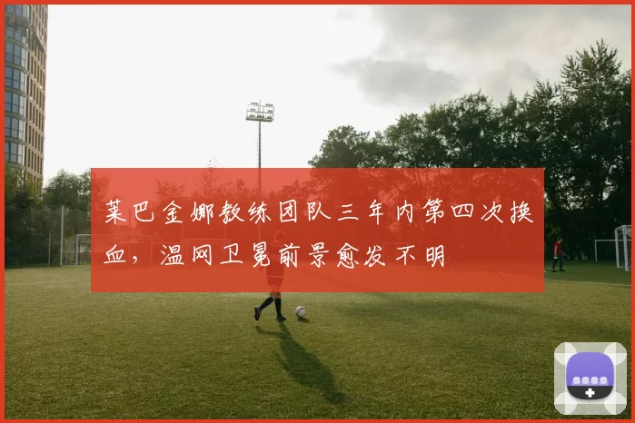 莱巴金娜教练团队三年内第四次换血,温网卫冕前景愈发不明