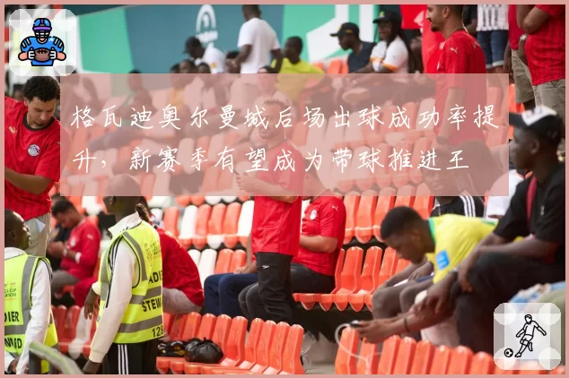 格瓦迪奥尔曼城后场出球成功率提升，新赛季有望成为带球推进王