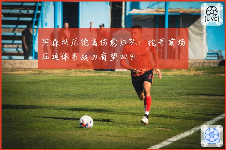 阿森纳厄德高伤愈归队,枪手前场压迫体系战力有望回升