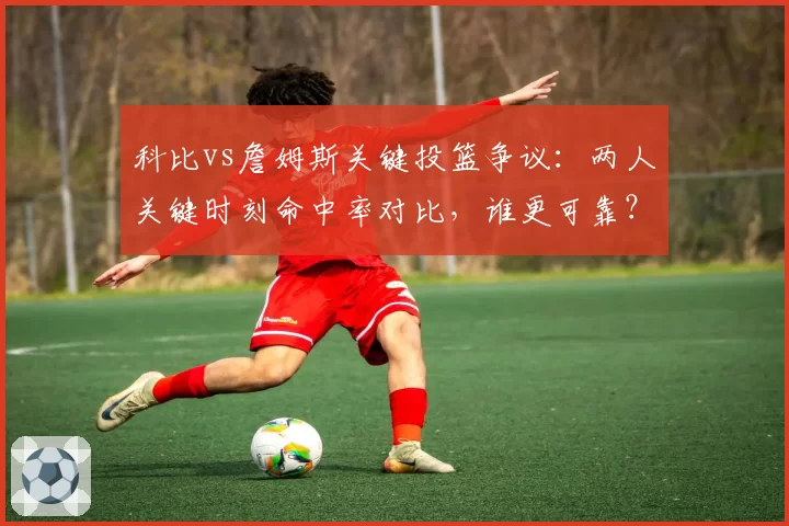 科比vs詹姆斯关键投篮争议:两人关键时刻命中率对比,谁更可靠?