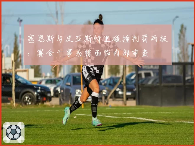 塞恩斯与皮亚斯特里碰撞判罚两极,赛会干事或将面临内部审查