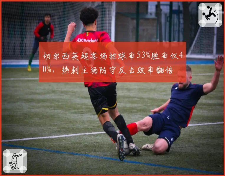 切尔西英超客场控球率53%胜率仅40%,热刺主场防守反击效率翻倍