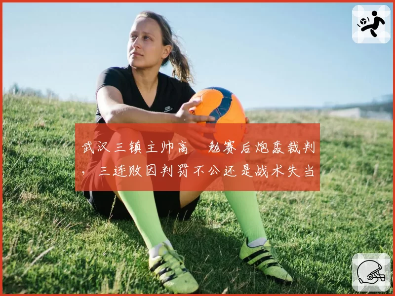 武汉三镇主帅高畠勉赛后炮轰裁判,三连败因判罚不公还是战术失当?