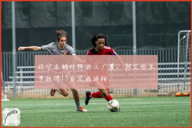 辽宁本钢对阵浙江广厦，郭艾伦末节独得15分完成逆转