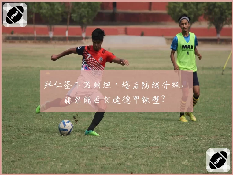 拜仁签下若纳坦·塔后防线升级,图赫尔能否打造德甲铁壁?