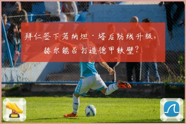拜仁签下若纳坦·塔后防线升级，图赫尔能否打造德甲铁壁？