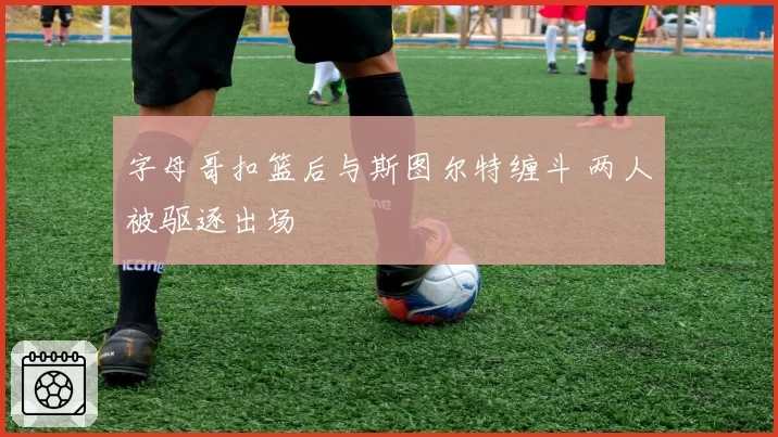 字母哥扣篮后与斯图尔特缠斗 两人被驱逐出场