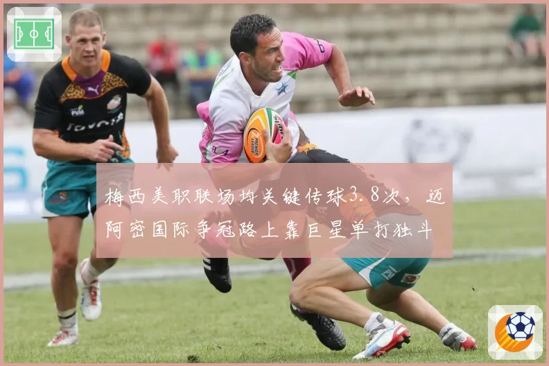 梅西美职联场均关键传球3.8次,迈阿密国际争冠路上靠巨星单打独斗?