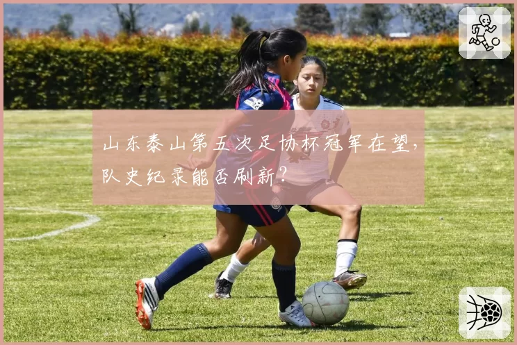 山东泰山第五次足协杯冠军在望，队史纪录能否刷新？
