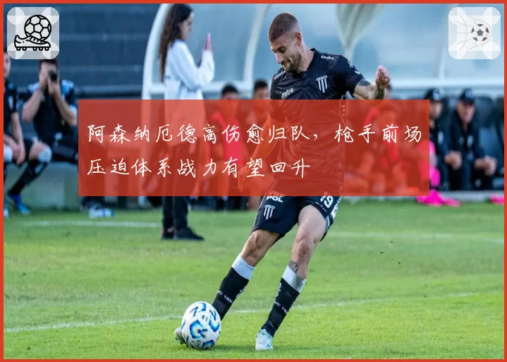 阿森纳厄德高伤愈归队，枪手前场压迫体系战力有望回升