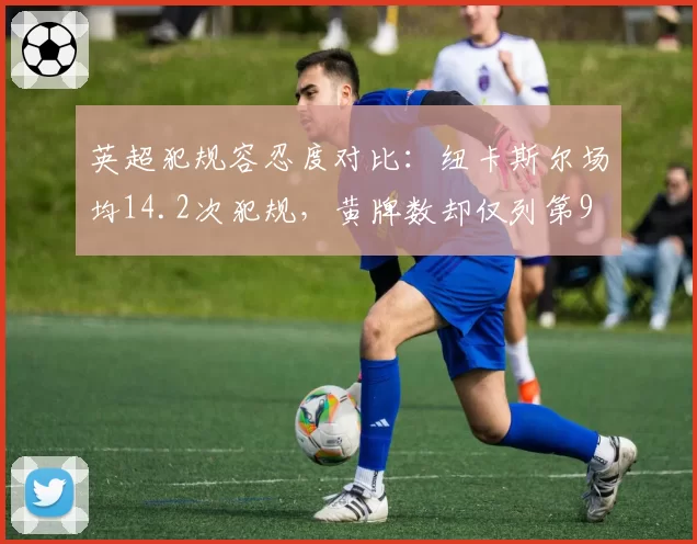 英超犯规容忍度对比:纽卡斯尔场均14.2次犯规,黄牌数却仅列第9