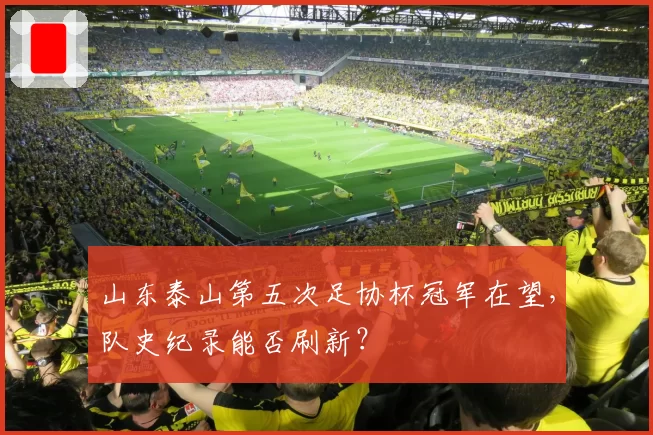 山东泰山第五次足协杯冠军在望,队史纪录能否刷新?