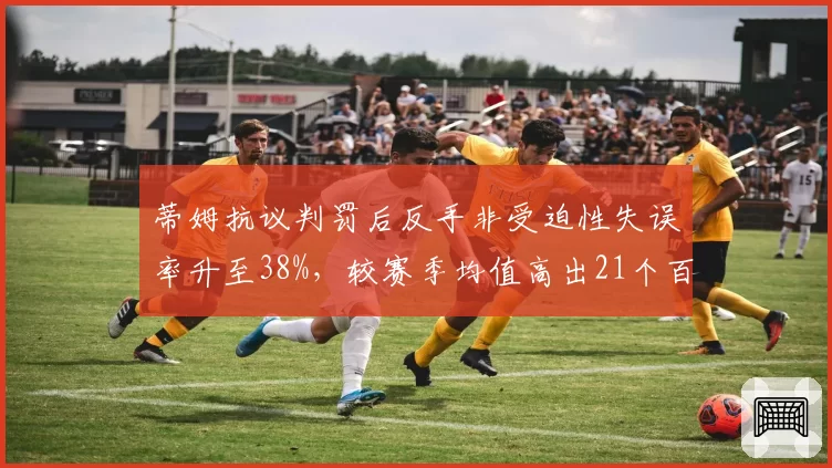 蒂姆抗议判罚后反手非受迫性失误率升至38%，较赛季均值高出21个百分点