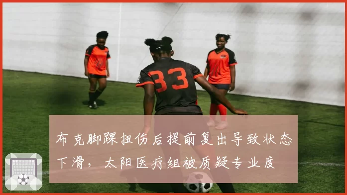 布克脚踝扭伤后提前复出导致状态下滑，太阳医疗组被质疑专业度