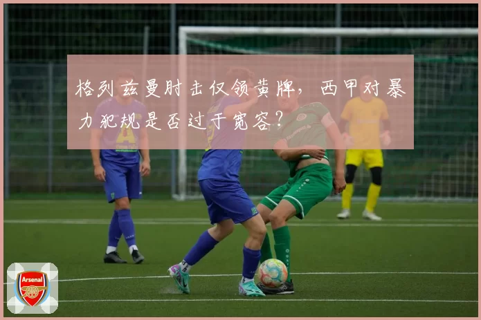 格列兹曼肘击仅领黄牌,西甲对暴力犯规是否过于宽容?