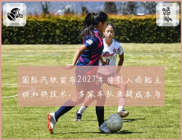 国际汽联宣布2027年将引入雨胎主动加热技术，多家车队质疑成本与公平性