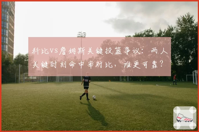 科比vs詹姆斯关键投篮争议：两人关键时刻命中率对比，谁更可靠？