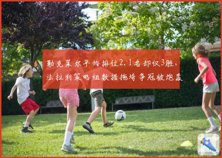 勒克莱尔平均排位2.1名却仅3胜，法拉利策略组数据拖垮争冠被炮轰
