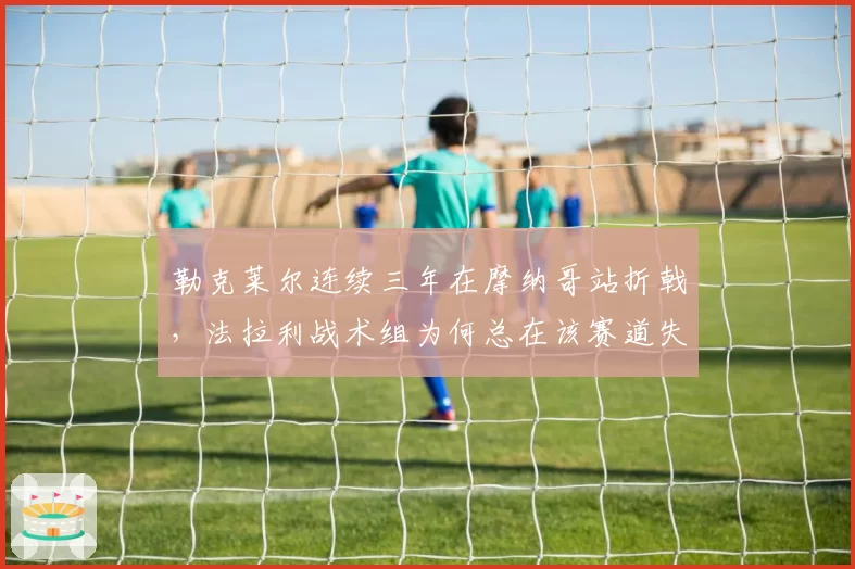 勒克莱尔连续三年在摩纳哥站折戟,法拉利战术组为何总在该赛道失误?