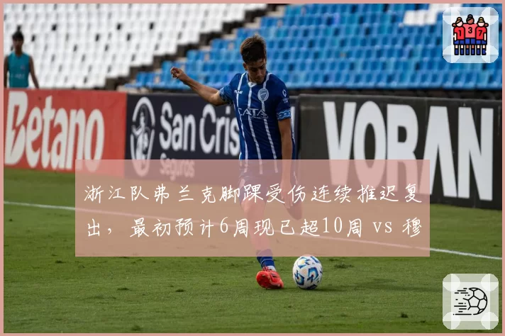 浙江队弗兰克脚踝受伤连续推迟复出,最初预计6周现已超10周 vs 穆谢奎2022年同类伤情更早归队