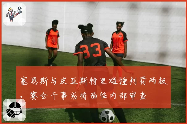 塞恩斯与皮亚斯特里碰撞判罚两极，赛会干事或将面临内部审查