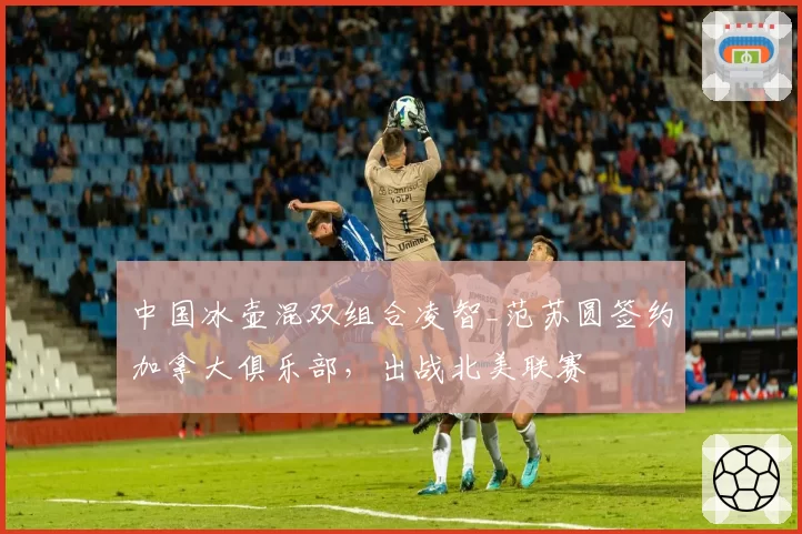 中国冰壶混双组合凌智_范苏圆签约加拿大俱乐部，出战北美联赛