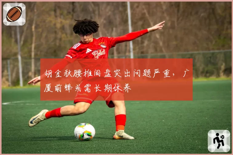 胡金秋腰椎间盘突出问题严重，广厦前锋或需长期休养