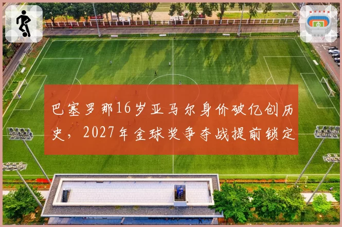 巴塞罗那16岁亚马尔身价破亿创历史,2027年金球奖争夺战提前锁定