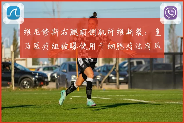 维尼修斯右腿前侧肌纤维断裂,皇马医疗组被曝使用干细胞疗法有风险