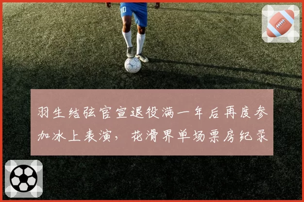 羽生结弦官宣退役满一年后再度参加冰上表演,花滑界单场票房纪录再刷新