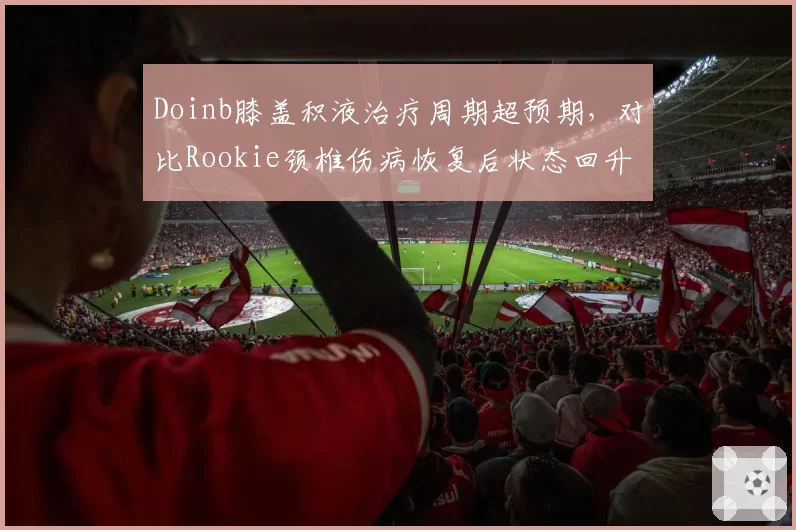 Doinb膝盖积液治疗周期超预期，对比Rookie颈椎伤病恢复后状态回升明显