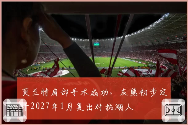 莫兰特肩部手术成功,灰熊初步定于2027年1月复出对抗湖人