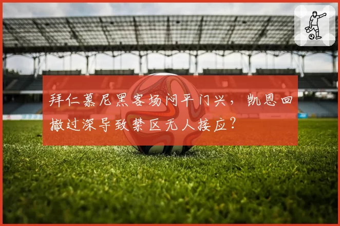 拜仁慕尼黑客场闷平门兴，凯恩回撤过深导致禁区无人接应？