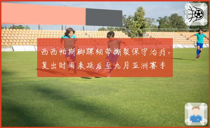 西西帕斯脚踝韧带撕裂保守治疗，复出时间表延后至九月亚洲赛季