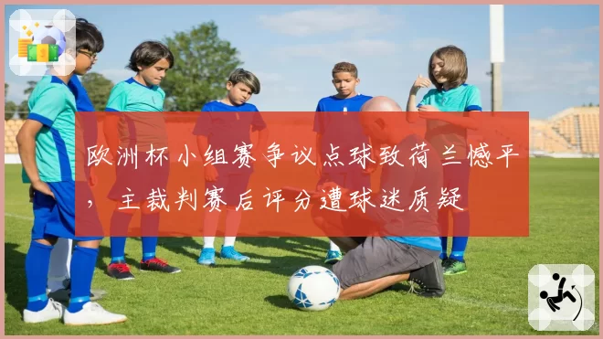 欧洲杯小组赛争议点球致荷兰憾平，主裁判赛后评分遭球迷质疑