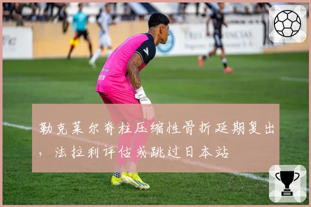 勒克莱尔脊柱压缩性骨折延期复出，法拉利评估或跳过日本站