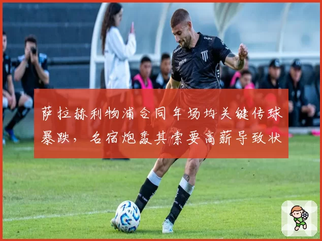 萨拉赫利物浦合同年场均关键传球暴跌,名宿炮轰其索要高薪导致状态下滑