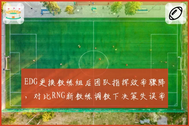 EDG更换教练组后团队指挥效率骤降，对比RNG新教练调教下决策失误率减少20%