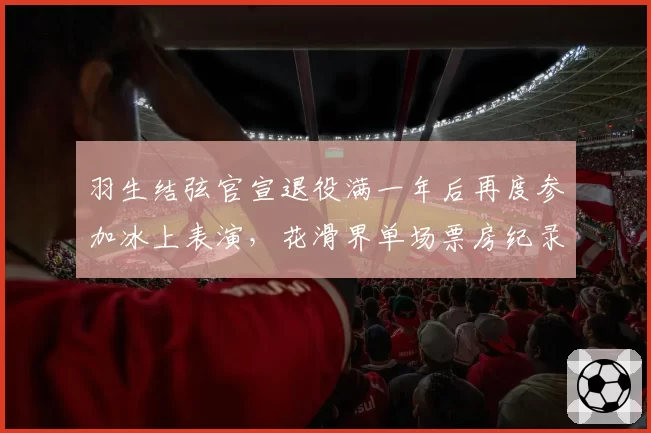 羽生结弦官宣退役满一年后再度参加冰上表演，花滑界单场票房纪录再刷新