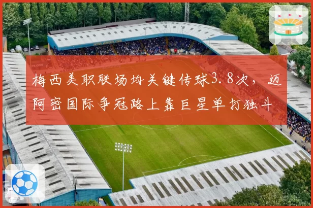 梅西美职联场均关键传球3.8次，迈阿密国际争冠路上靠巨星单打独斗？