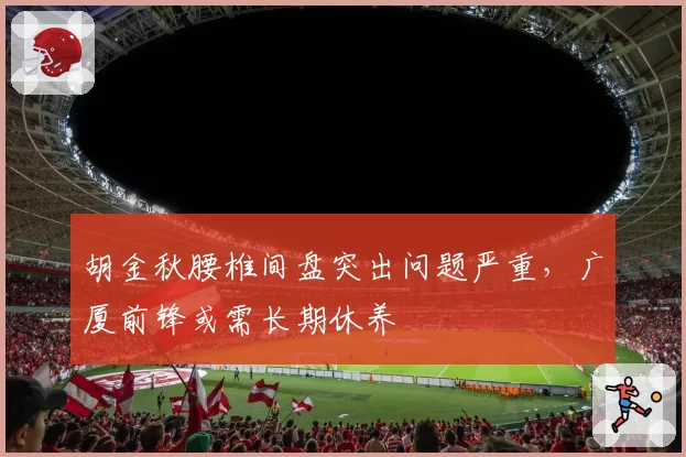 胡金秋腰椎间盘突出问题严重，广厦前锋或需长期休养