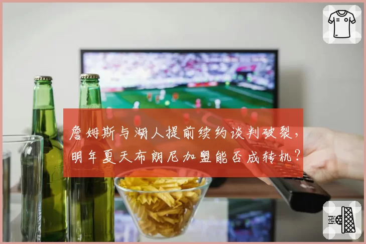 詹姆斯与湖人提前续约谈判破裂,明年夏天布朗尼加盟能否成转机?