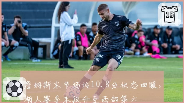 詹姆斯末节场均10.8分状态回暖，湖人赛季末段升至西部第六