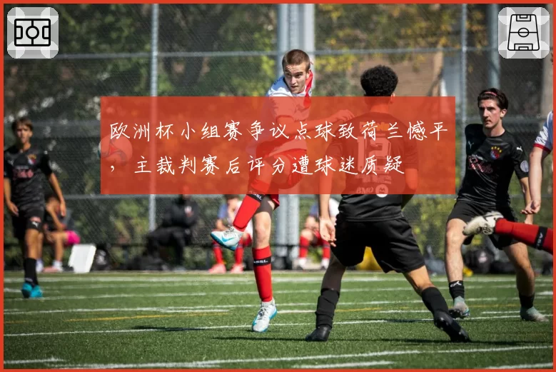 欧洲杯小组赛争议点球致荷兰憾平，主裁判赛后评分遭球迷质疑