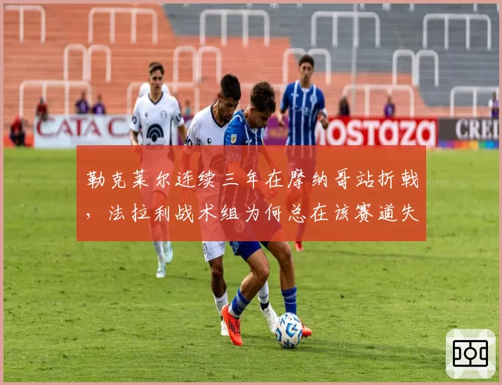 勒克莱尔连续三年在摩纳哥站折戟，法拉利战术组为何总在该赛道失误？
