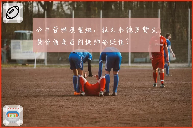 公牛管理层重组,拉文和德罗赞交易价值是否因换帅而贬值?