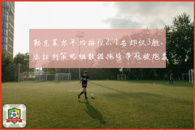勒克莱尔平均排位2.1名却仅3胜,法拉利策略组数据拖垮争冠被炮轰