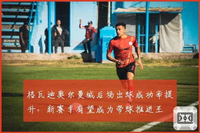 格瓦迪奥尔曼城后场出球成功率提升,新赛季有望成为带球推进王