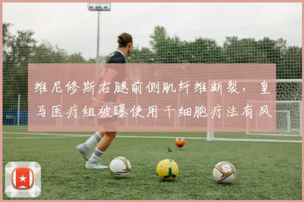 维尼修斯右腿前侧肌纤维断裂,皇马医疗组被曝使用干细胞疗法有风险
